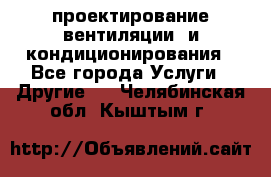 проектирование вентиляции  и кондиционирования - Все города Услуги » Другие   . Челябинская обл.,Кыштым г.